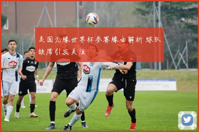 美国无缘世界杯参赛缘由解析 球队缺席引发关注