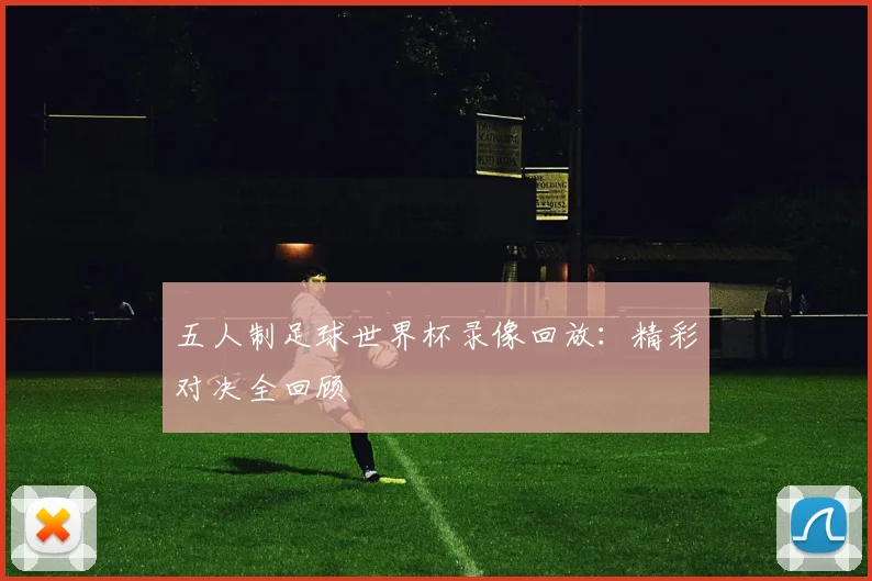 五人制足球世界杯录像回放：精彩对决全回顾