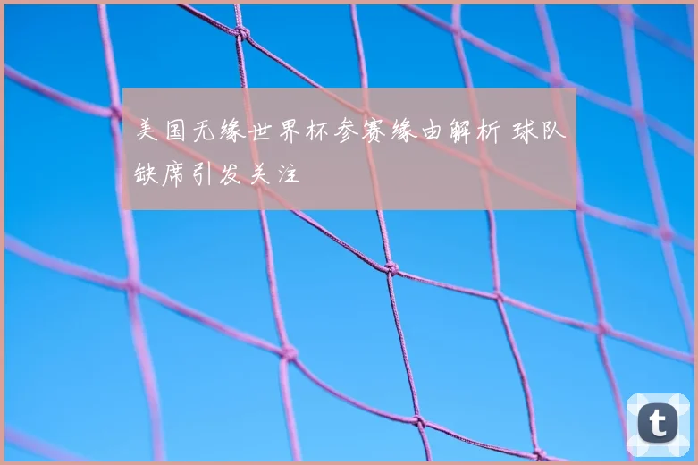 美国无缘世界杯参赛缘由解析 球队缺席引发关注