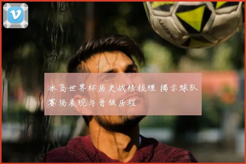 冰岛世界杯历史战绩梳理 揭示球队赛场表现与晋级历程