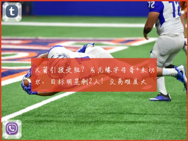 火箭引援受阻?或无缘字母哥+米切尔,目标明星剩2人!交易难度大