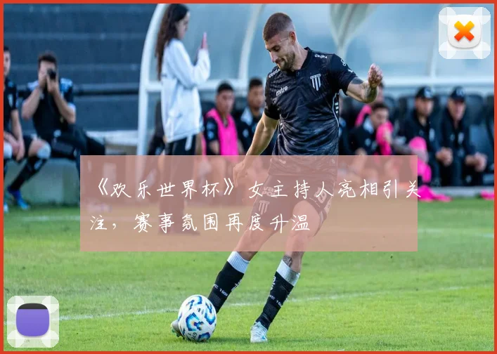 《欢乐世界杯》女主持人亮相引关注,赛事氛围再度升温