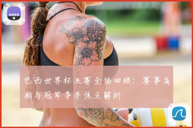 巴西世界杯决赛全场回顾:赛事高潮与冠军争夺焦点解析
