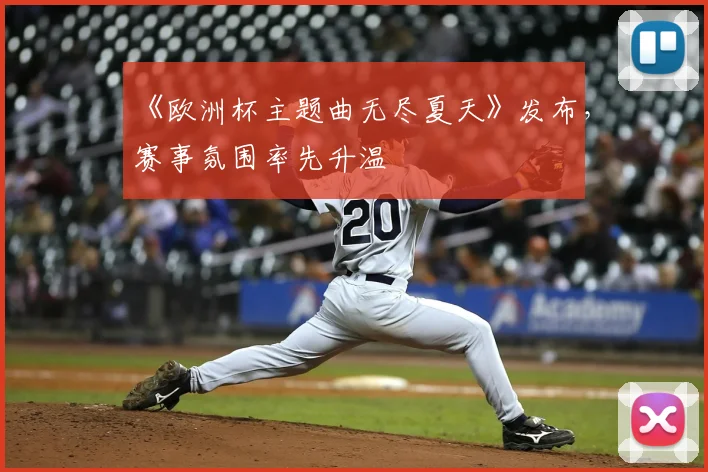 《欧洲杯主题曲无尽夏天》发布,赛事氛围率先升温
