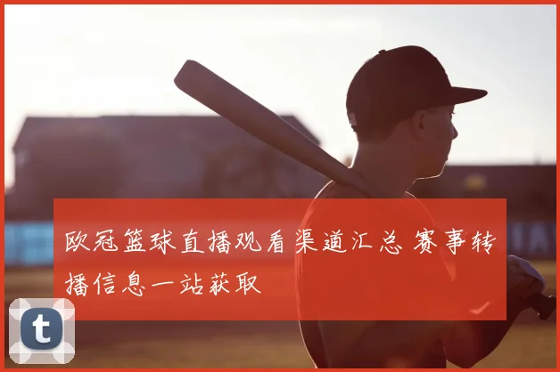 欧冠篮球直播观看渠道汇总 赛事转播信息一站获取