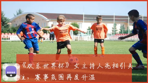 《欢乐世界杯》女主持人亮相引关注,赛事氛围再度升温