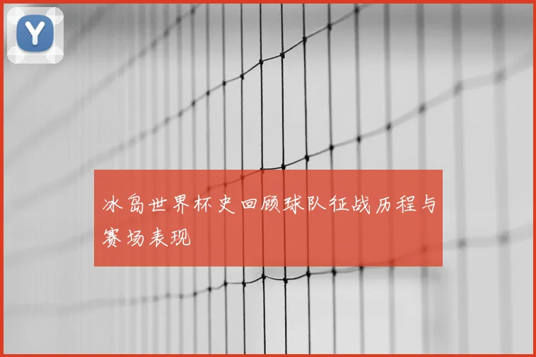 冰岛世界杯史回顾球队征战历程与赛场表现